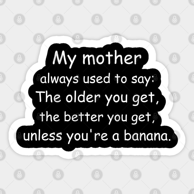 My mother always used to say: The older you get, the better you get, unless you’re a banana. Black Sticker by Jackson Williams